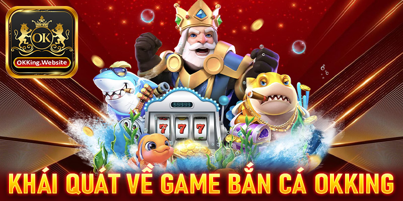 Khái quát tổng quan chung về game bắn cá OKKing